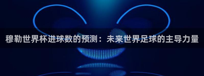 2026世界杯赛:穆勒世界杯进球数的预测:未来世界足球的主导力量